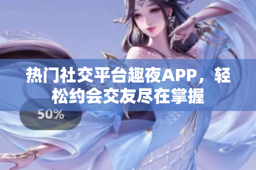 熱門社交平臺(tái)趣夜APP，輕松約會(huì)交友盡在掌握