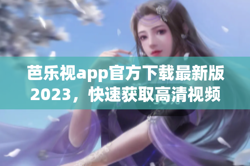 芭樂視app官方下載最新版2023，快速獲取高清視頻資源，暢享優(yōu)質影視內容