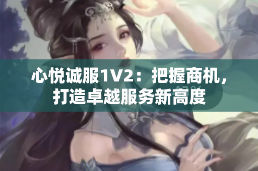 心悅誠服1V2：把握商機(jī)，打造卓越服務(wù)新高度