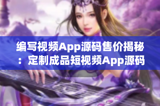 編寫視頻App源碼售價(jià)揭秘：定制成品短視頻App源碼價(jià)格揭曉