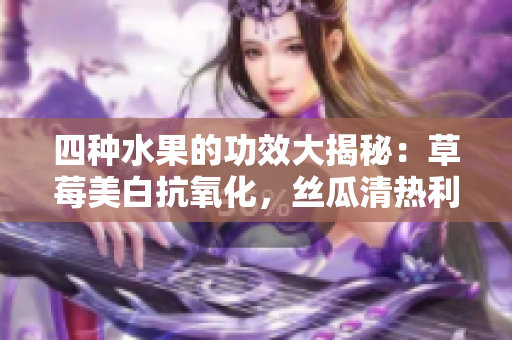 四種水果的功效大揭秘：草莓美白抗氧化，絲瓜清熱利尿，向日葵保護(hù)心臟，櫻桃抗衰老