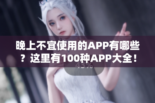 晚上不宜使用的APP有哪些？這里有100種APP大全！