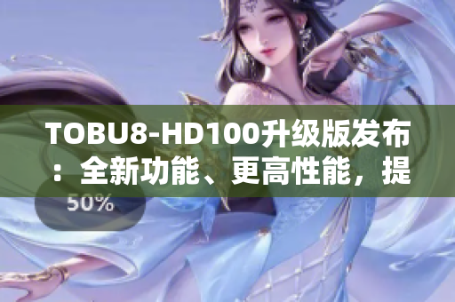 TOBU8-HD100升級版發(fā)布：全新功能、更高性能，提升用戶體驗