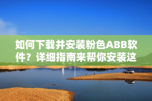 如何下載并安裝粉色ABB軟件？詳細(xì)指南來幫你安裝這款粉色軟件