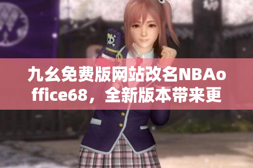 九幺免費(fèi)版網(wǎng)站改名NBAoffice68，全新版本帶來(lái)更多精彩內(nèi)容