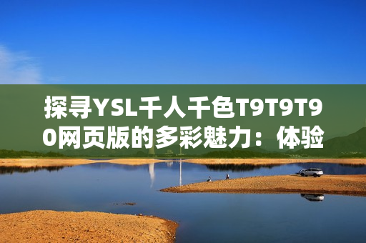 探尋YSL千人千色T9T9T90網(wǎng)頁版的多彩魅力：體驗時尚潮流與個性美學(xué)