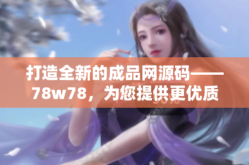 打造全新的成品網(wǎng)源碼——78w78，為您提供更優(yōu)質的網(wǎng)站建設解決方案