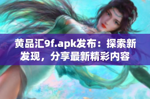 黃品匯9f.apk發(fā)布：探索新發(fā)現(xiàn)，分享最新精彩內(nèi)容