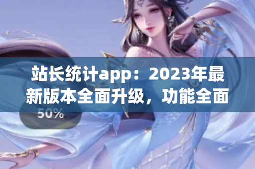 站長(zhǎng)統(tǒng)計(jì)app：2023年最新版本全面升級(jí)，功能全面增強(qiáng)