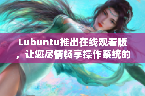 Lubuntu推出在線觀看版，讓您盡情暢享操作系統(tǒng)的全新體驗(yàn)