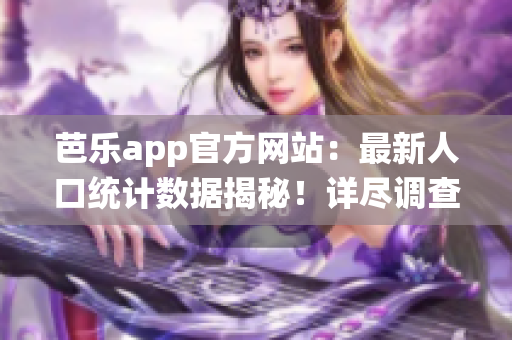 芭樂app官方網(wǎng)站：最新人口統(tǒng)計(jì)數(shù)據(jù)揭秘！詳盡調(diào)查結(jié)果驚人揭曉