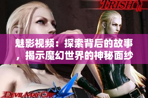 魅影視頻：探索背后的故事，揭示魔幻世界的神秘面紗