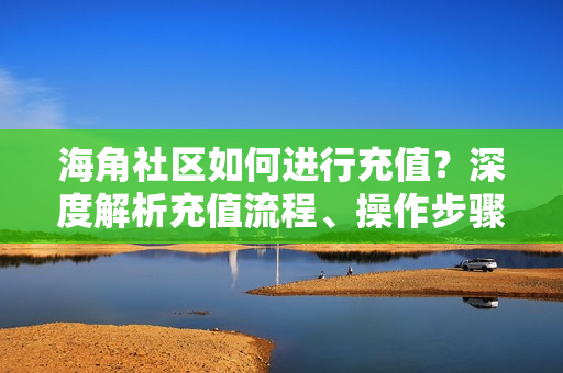 海角社區(qū)如何進行充值？深度解析充值流程、操作步驟以及注意事項