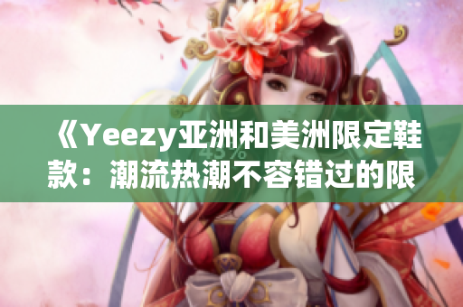 《Yeezy亞洲和美洲限定鞋款：潮流熱潮不容錯過的限定版時尚鞋》