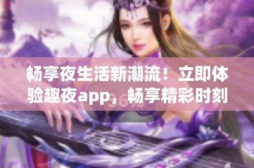 暢享夜生活新潮流！立即體驗(yàn)趣夜app，暢享精彩時(shí)刻