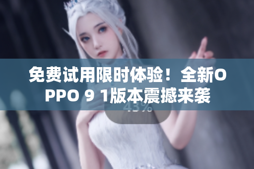 免費(fèi)試用限時(shí)體驗(yàn)！全新OPPO 9 1版本震撼來(lái)襲