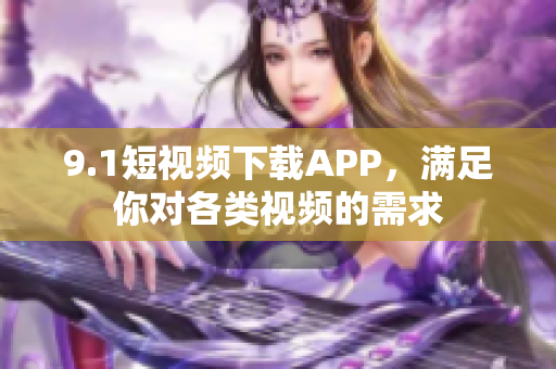 9.1短視頻下載APP，滿足你對各類視頻的需求