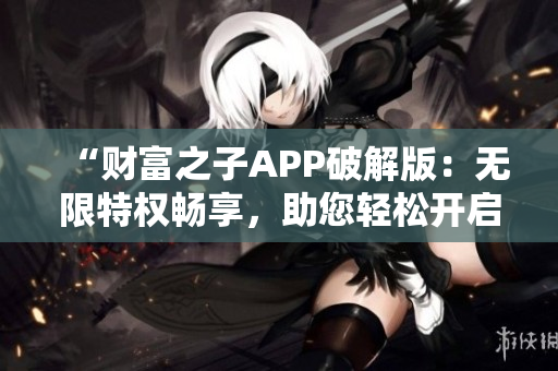 “財富之子APP破解版：無限特權(quán)暢享，助您輕松開啟奢華生活！”