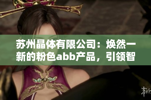 蘇州晶體有限公司：煥然一新的粉色abb產(chǎn)品，引領(lǐng)智能制造新潮流