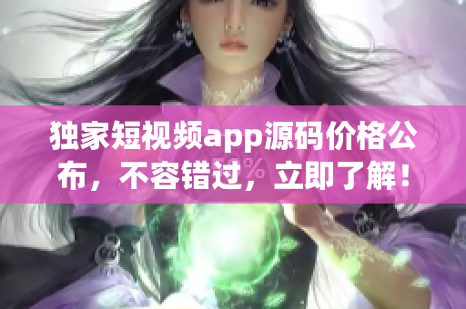 獨家短視頻app源碼價格公布，不容錯過，立即了解！