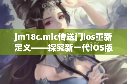 jm18c.mic傳送門ios重新定義——探究新一代iOS版?zhèn)魉烷T技術(shù)