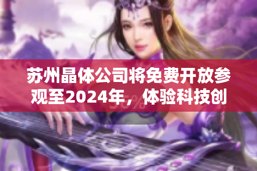 蘇州晶體公司將免費開放參觀至2024年，體驗科技創(chuàng)新與發(fā)展動態(tài)