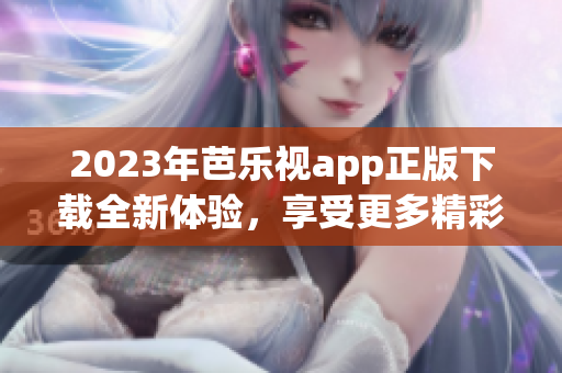 2023年芭樂視app正版下載全新體驗，享受更多精彩內(nèi)容