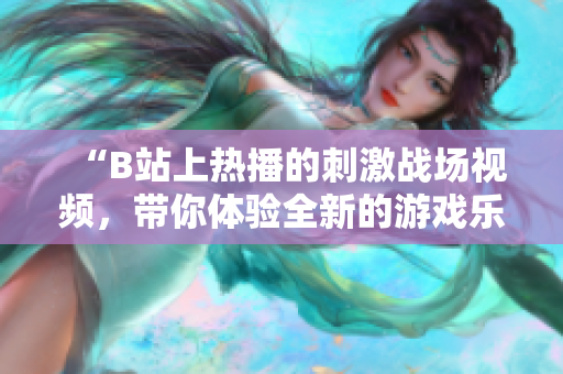 “B站上熱播的刺激戰(zhàn)場視頻，帶你體驗全新的游戲樂趣！”