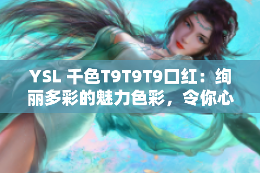 YSL 千色T9T9T9口紅：絢麗多彩的魅力色彩，令你心馳神往