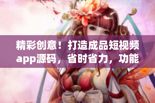 精彩創(chuàng)意！打造成品短視頻app源碼，省時省力，功能強大