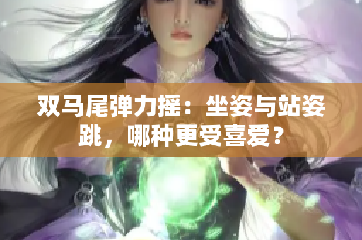 雙馬尾彈力搖：坐姿與站姿跳，哪種更受喜愛(ài)？