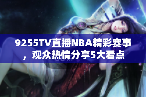 9255TV直播NBA精彩賽事，觀眾熱情分享5大看點(diǎn)