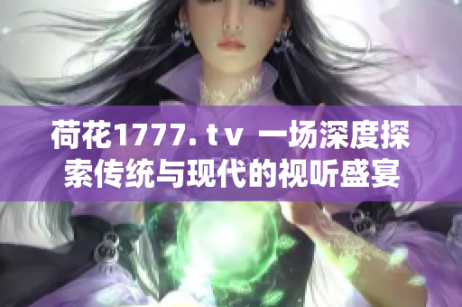 荷花1777. tⅴ 一場深度探索傳統(tǒng)與現(xiàn)代的視聽盛宴