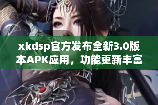 xkdsp官方發(fā)布全新3.0版本APK應(yīng)用，功能更新豐富，體驗(yàn)升級(jí)提升