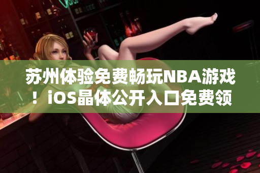 蘇州體驗免費暢玩NBA游戲！iOS晶體公開入口免費領取，立即暢玩全新精彩！