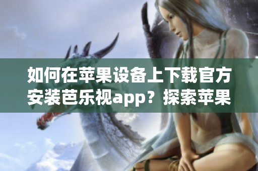 如何在蘋果設備上下載官方安裝芭樂視app？探索蘋果設備上芭樂視app的官方下載安裝方法