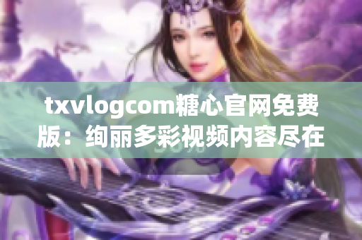 txvlogcom糖心官網(wǎng)免費(fèi)版：絢麗多彩視頻內(nèi)容盡在其中