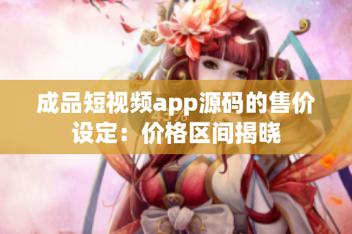 成品短視頻app源碼的售價設(shè)定：價格區(qū)間揭曉