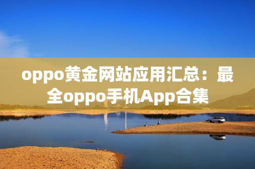 oppo黃金網(wǎng)站應(yīng)用匯總：最全oppo手機(jī)App合集