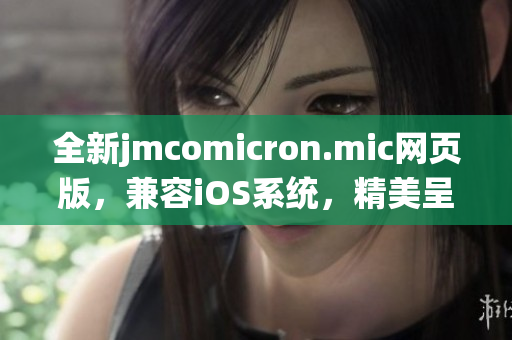 全新jmcomicron.mic網(wǎng)頁版，兼容iOS系統(tǒng)，精美呈現(xiàn)