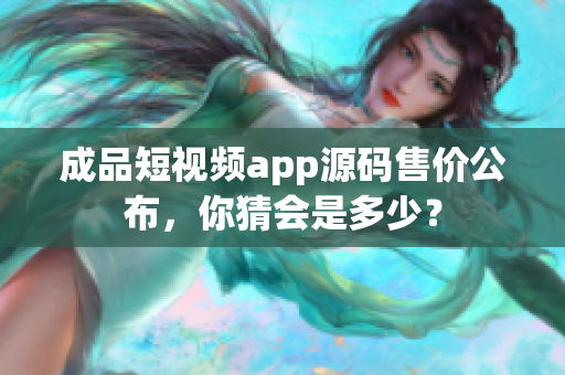 成品短視頻app源碼售價(jià)公布，你猜會(huì)是多少？