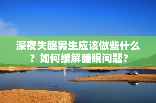 深夜失眠男生應(yīng)該做些什么？如何緩解睡眠問(wèn)題？