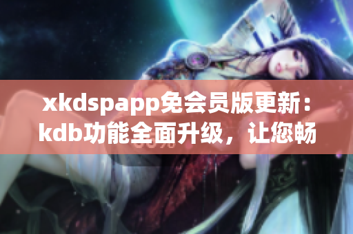 xkdspapp免會(huì)員版更新：kdb功能全面升級(jí)，讓您暢享更多特權(quán)