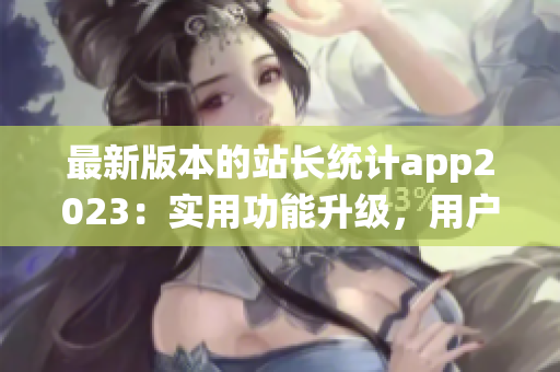 最新版本的站長統(tǒng)計app2023：實用功能升級，用戶體驗再升級