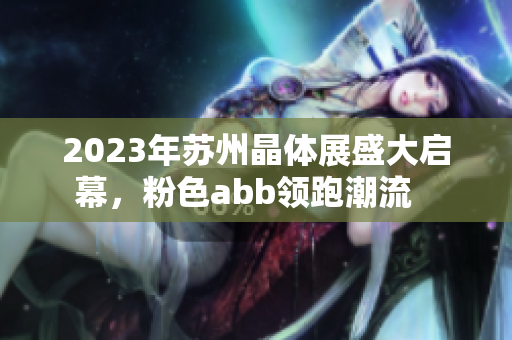 2023年蘇州晶體展盛大啟幕，粉色abb領跑潮流   