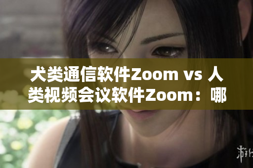 犬類通信軟件Zoom vs 人類視頻會議軟件Zoom：哪個更適合你的需求？