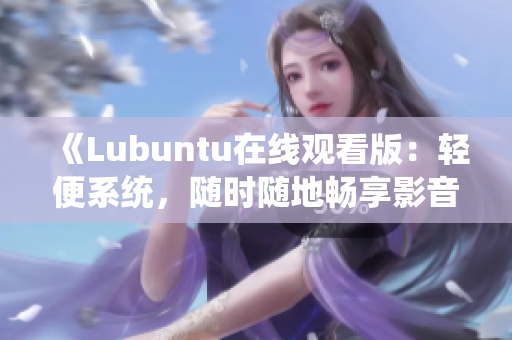 《Lubuntu在線觀看版：輕便系統(tǒng)，隨時(shí)隨地暢享影音樂趣》