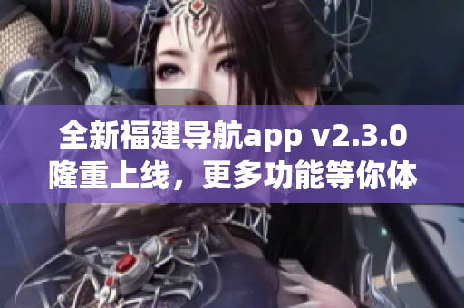 全新福建導航app v2.3.0隆重上線，更多功能等你體驗