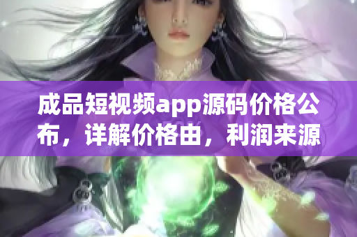 成品短視頻app源碼價格公布，詳解價格由，利潤來源權(quán)威解析