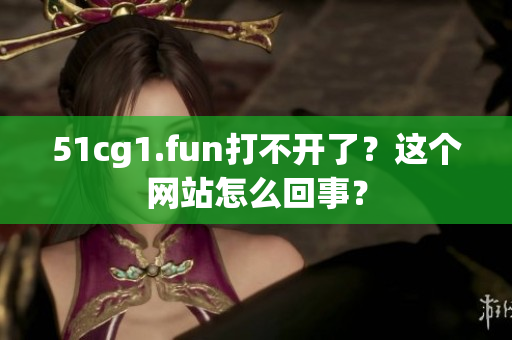 51cg1.fun打不開了？這個網(wǎng)站怎么回事？